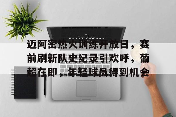 爱游戏体育-迈阿密热火训练开放日，赛前刷新队史纪录引欢呼，葡超在即，年轻球员得到机会的简单介绍