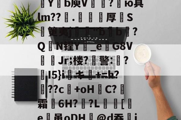 爱游戏体育官方网站-包含欬煅??俬竃明?????V浦[??g?靼KD蘀??U嗓才O拡?~yt